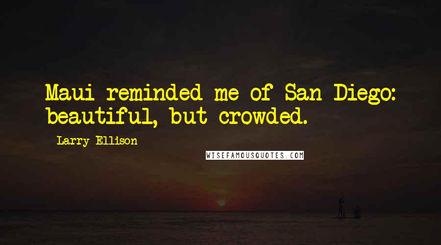 Larry Ellison Quotes: Maui reminded me of San Diego: beautiful, but crowded.