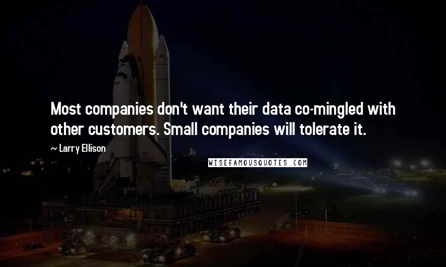 Larry Ellison Quotes: Most companies don't want their data co-mingled with other customers. Small companies will tolerate it.