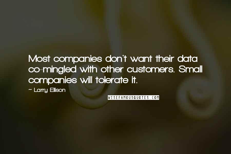 Larry Ellison Quotes: Most companies don't want their data co-mingled with other customers. Small companies will tolerate it.