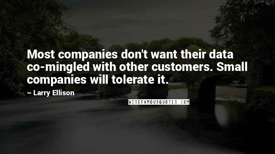 Larry Ellison Quotes: Most companies don't want their data co-mingled with other customers. Small companies will tolerate it.