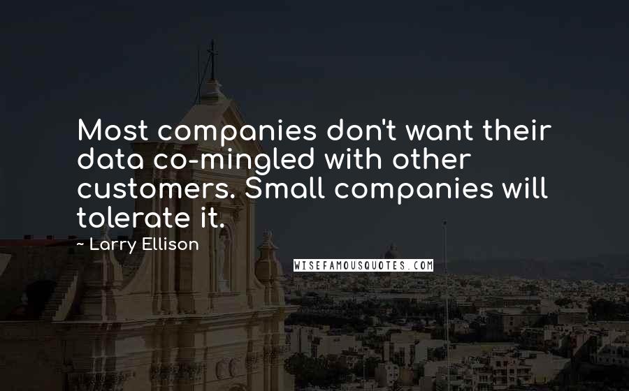 Larry Ellison Quotes: Most companies don't want their data co-mingled with other customers. Small companies will tolerate it.