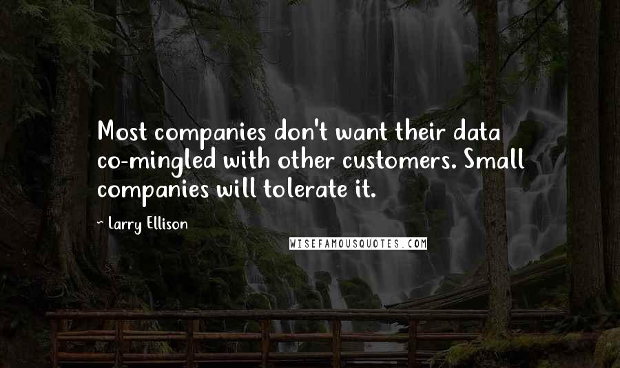 Larry Ellison Quotes: Most companies don't want their data co-mingled with other customers. Small companies will tolerate it.