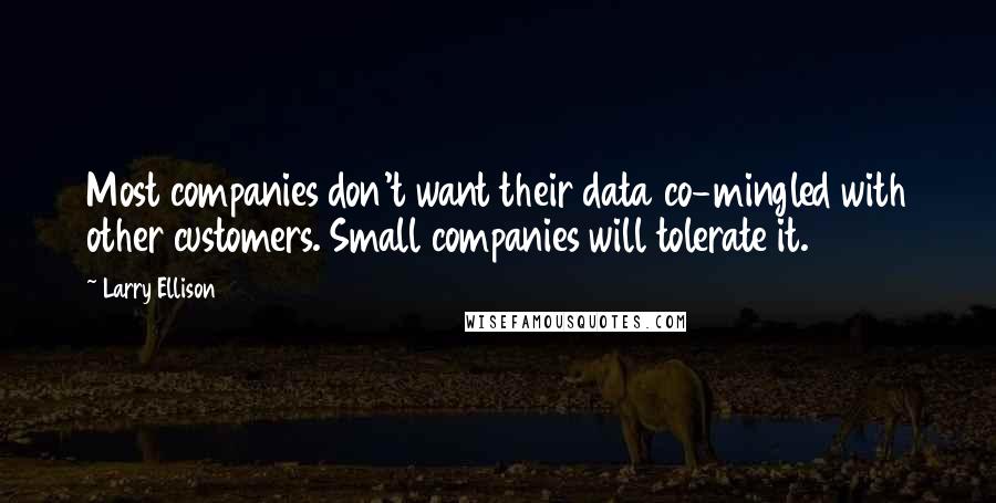 Larry Ellison Quotes: Most companies don't want their data co-mingled with other customers. Small companies will tolerate it.