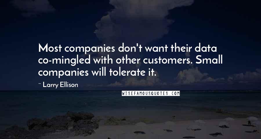 Larry Ellison Quotes: Most companies don't want their data co-mingled with other customers. Small companies will tolerate it.