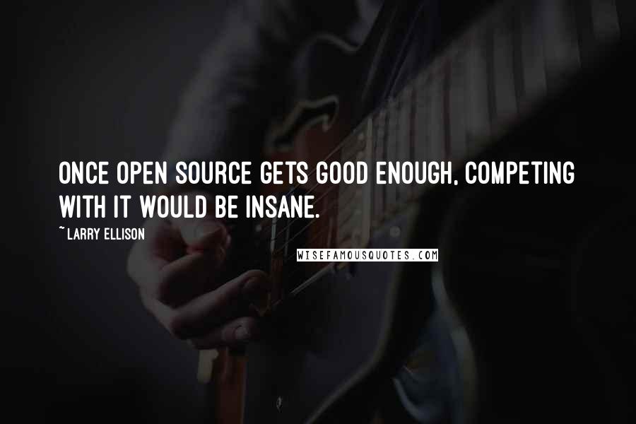 Larry Ellison Quotes: Once open source gets good enough, competing with it would be insane.