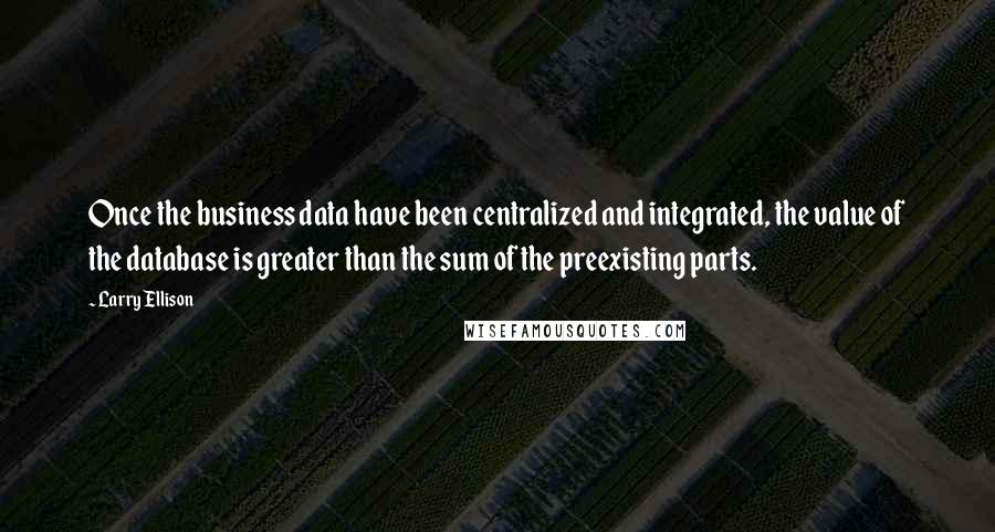 Larry Ellison Quotes: Once the business data have been centralized and integrated, the value of the database is greater than the sum of the preexisting parts.