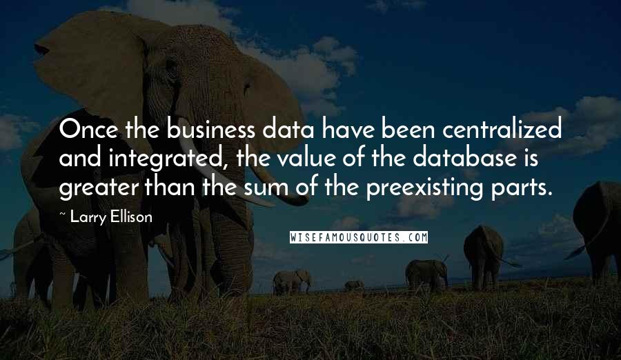 Larry Ellison Quotes: Once the business data have been centralized and integrated, the value of the database is greater than the sum of the preexisting parts.