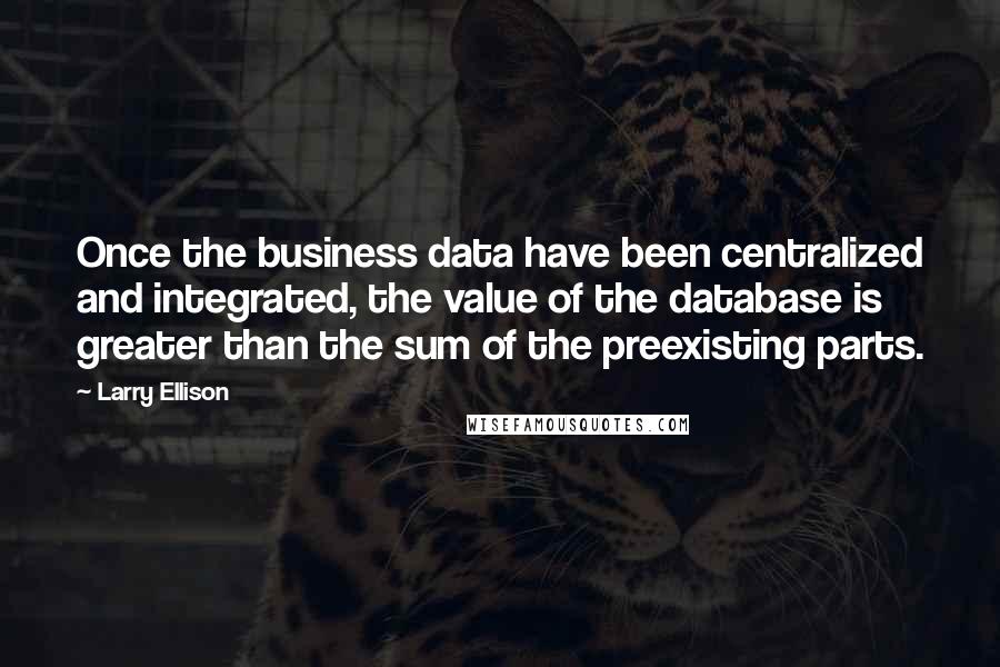 Larry Ellison Quotes: Once the business data have been centralized and integrated, the value of the database is greater than the sum of the preexisting parts.