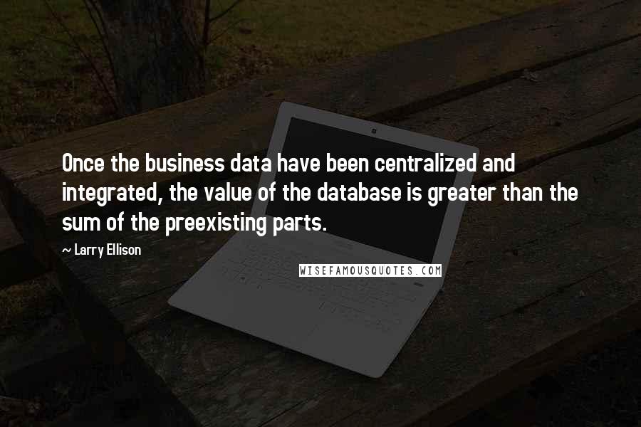 Larry Ellison Quotes: Once the business data have been centralized and integrated, the value of the database is greater than the sum of the preexisting parts.