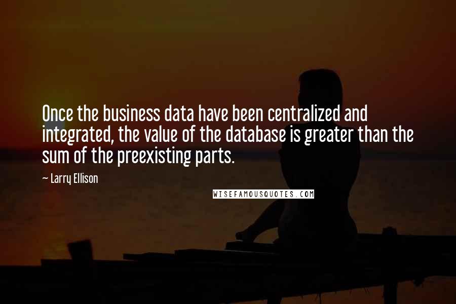 Larry Ellison Quotes: Once the business data have been centralized and integrated, the value of the database is greater than the sum of the preexisting parts.