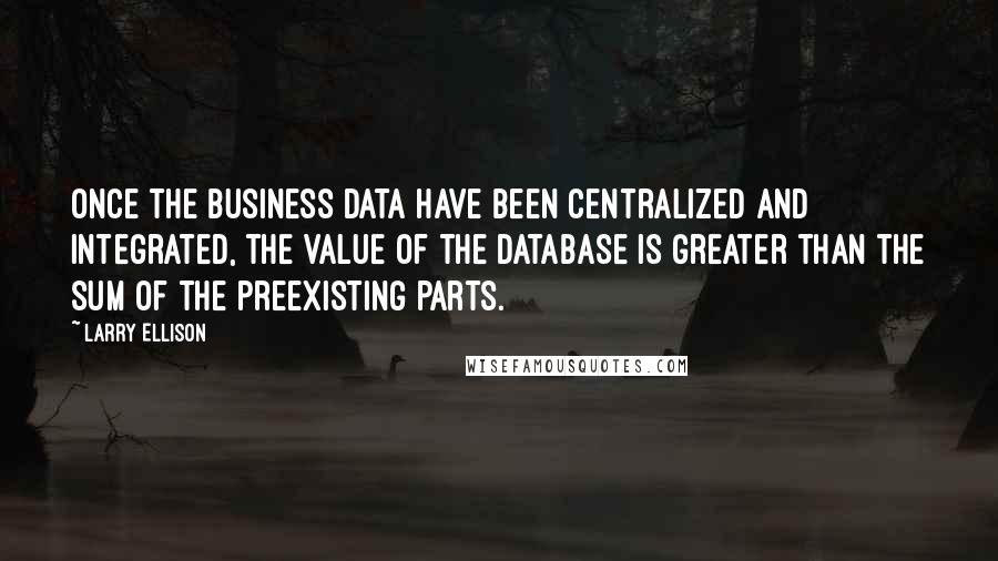 Larry Ellison Quotes: Once the business data have been centralized and integrated, the value of the database is greater than the sum of the preexisting parts.