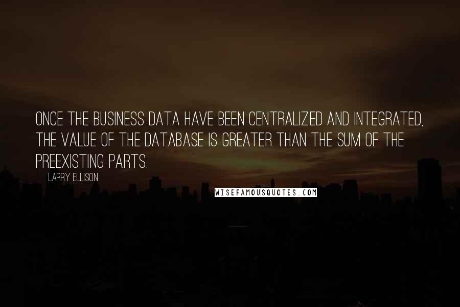 Larry Ellison Quotes: Once the business data have been centralized and integrated, the value of the database is greater than the sum of the preexisting parts.