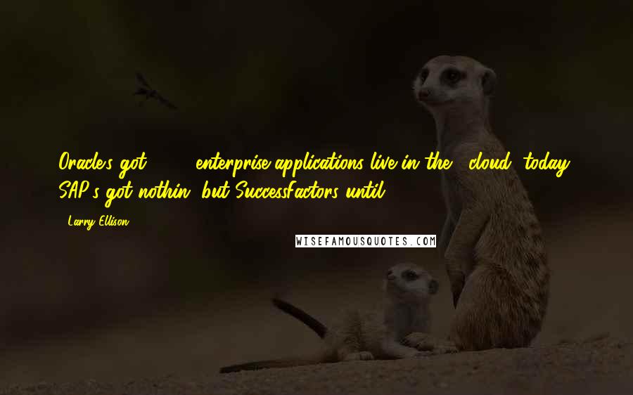 Larry Ellison Quotes: Oracle's got 100+ enterprise applications live in the #cloud; today, SAP's got nothin' but SuccessFactors until 2020.