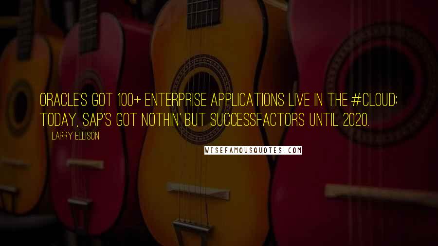 Larry Ellison Quotes: Oracle's got 100+ enterprise applications live in the #cloud; today, SAP's got nothin' but SuccessFactors until 2020.