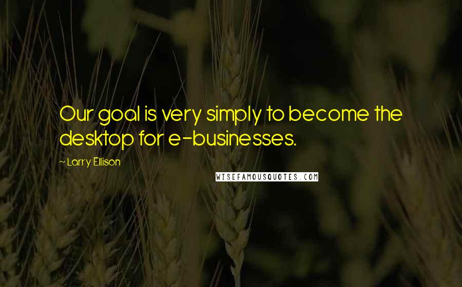 Larry Ellison Quotes: Our goal is very simply to become the desktop for e-businesses.