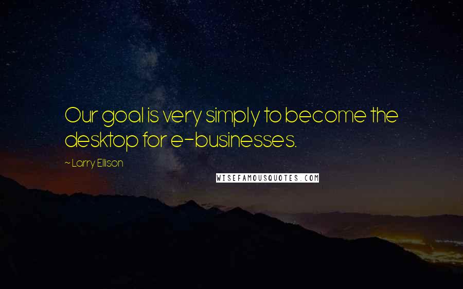 Larry Ellison Quotes: Our goal is very simply to become the desktop for e-businesses.