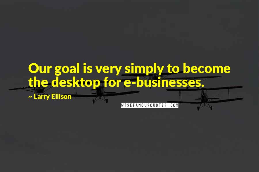 Larry Ellison Quotes: Our goal is very simply to become the desktop for e-businesses.