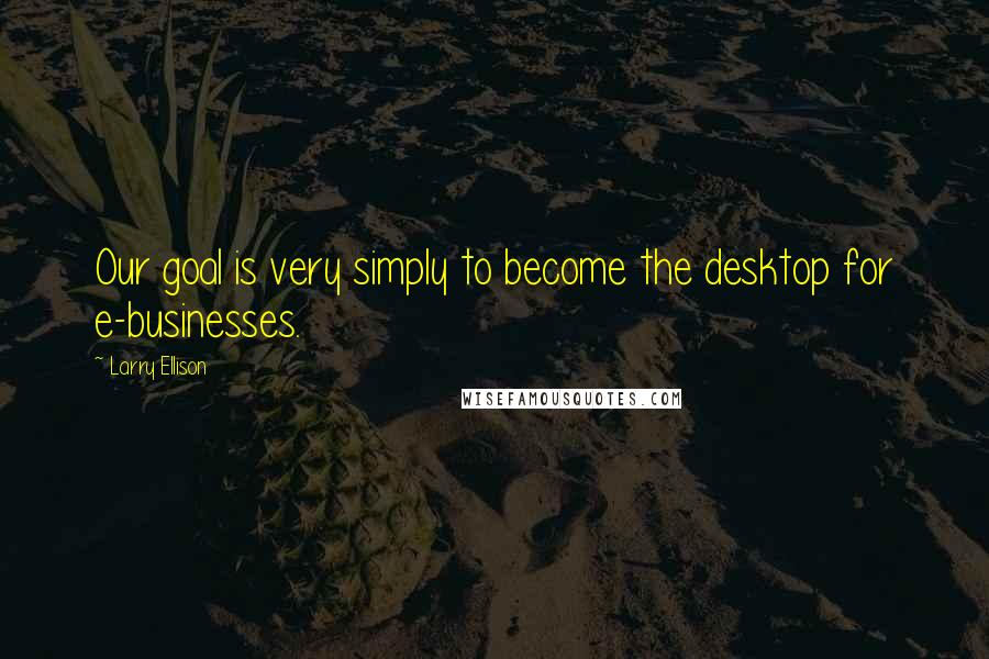 Larry Ellison Quotes: Our goal is very simply to become the desktop for e-businesses.