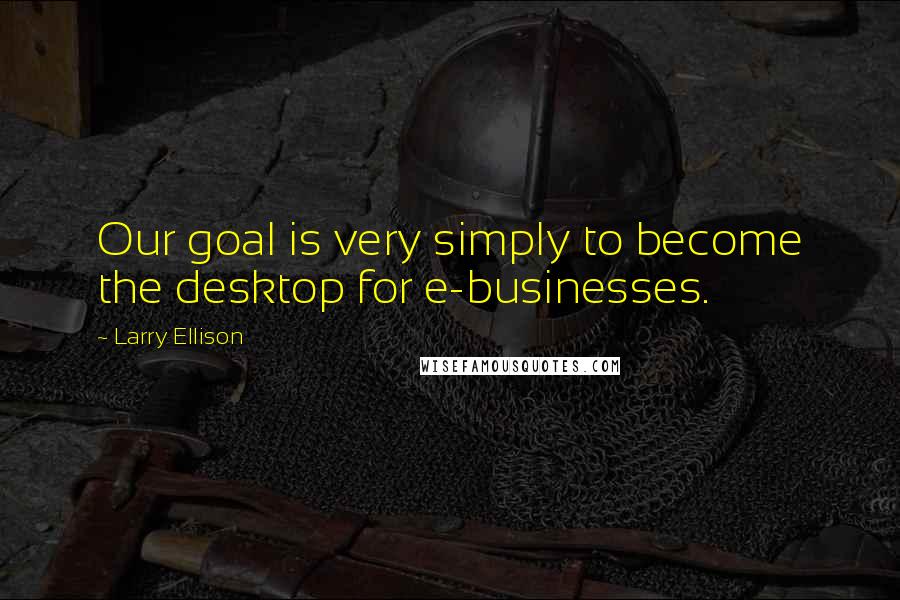 Larry Ellison Quotes: Our goal is very simply to become the desktop for e-businesses.