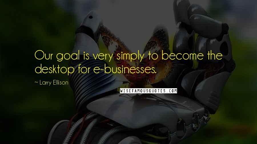 Larry Ellison Quotes: Our goal is very simply to become the desktop for e-businesses.