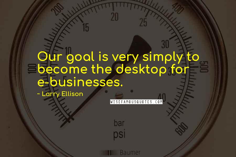 Larry Ellison Quotes: Our goal is very simply to become the desktop for e-businesses.