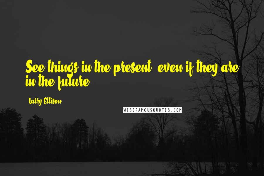 Larry Ellison Quotes: See things in the present, even if they are in the future.