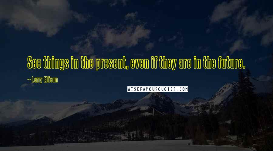 Larry Ellison Quotes: See things in the present, even if they are in the future.