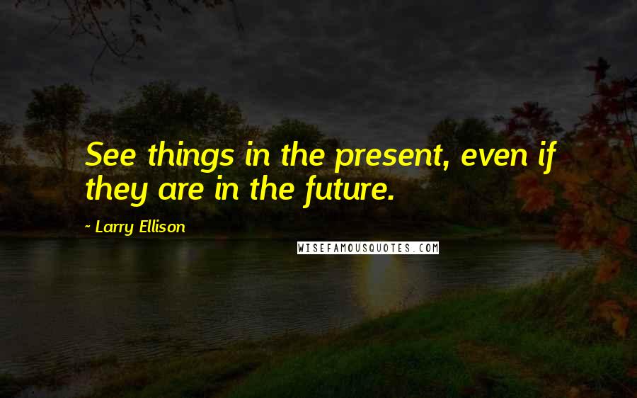 Larry Ellison Quotes: See things in the present, even if they are in the future.