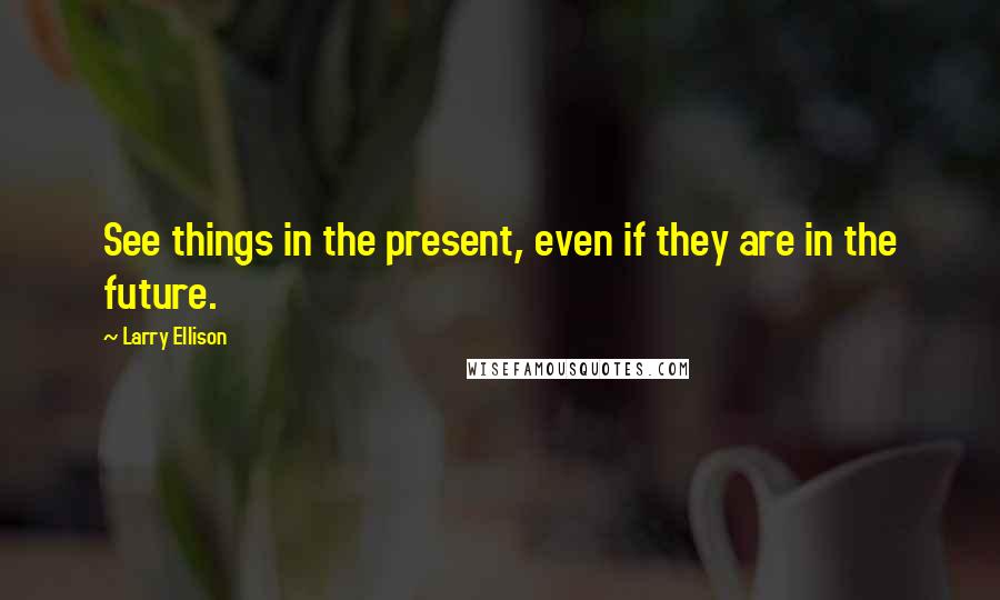 Larry Ellison Quotes: See things in the present, even if they are in the future.