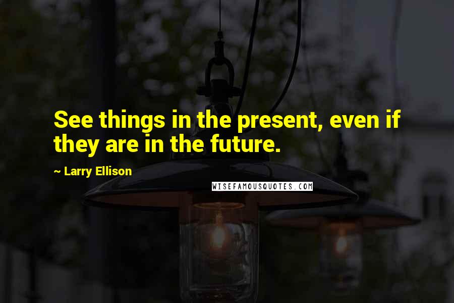 Larry Ellison Quotes: See things in the present, even if they are in the future.