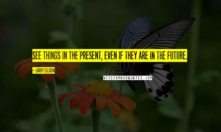 Larry Ellison Quotes: See things in the present, even if they are in the future.