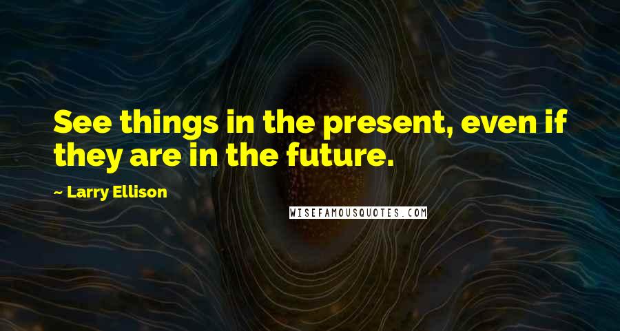 Larry Ellison Quotes: See things in the present, even if they are in the future.