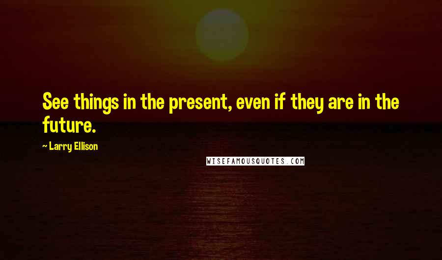 Larry Ellison Quotes: See things in the present, even if they are in the future.