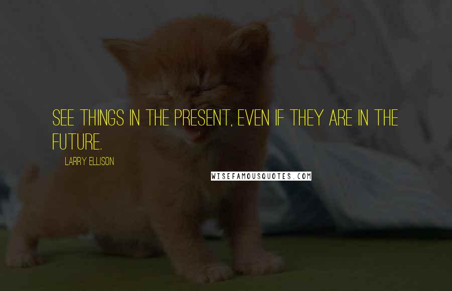 Larry Ellison Quotes: See things in the present, even if they are in the future.