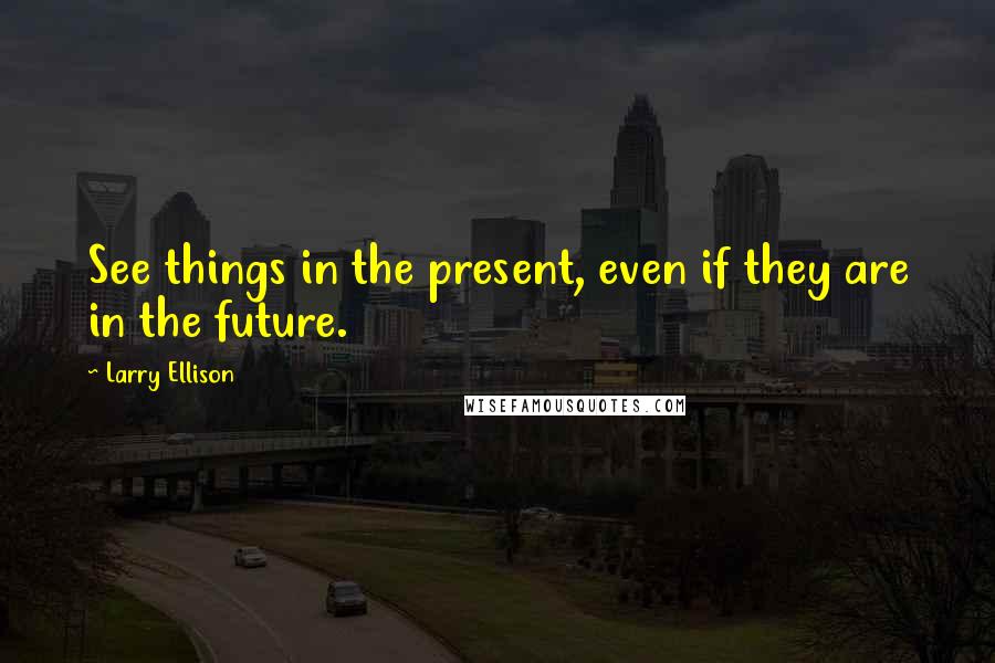 Larry Ellison Quotes: See things in the present, even if they are in the future.