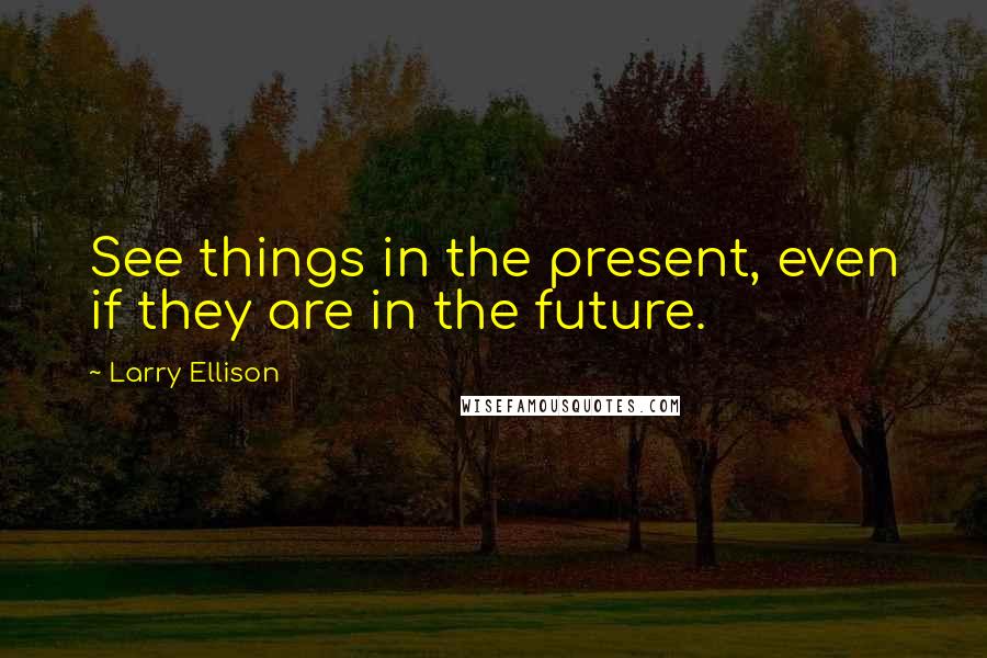 Larry Ellison Quotes: See things in the present, even if they are in the future.