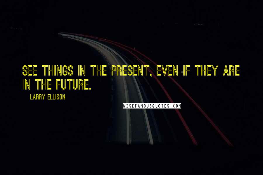 Larry Ellison Quotes: See things in the present, even if they are in the future.