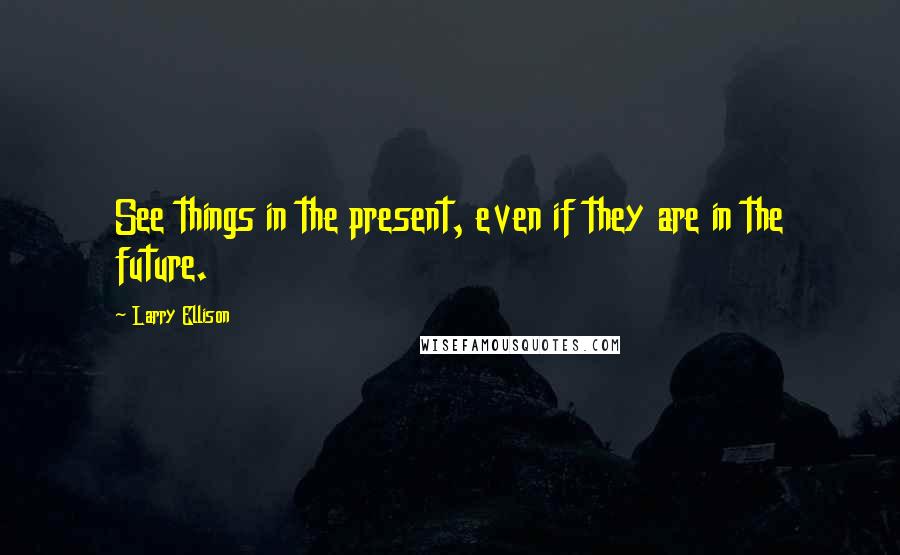 Larry Ellison Quotes: See things in the present, even if they are in the future.