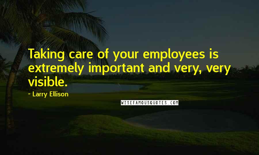 Larry Ellison Quotes: Taking care of your employees is extremely important and very, very visible.