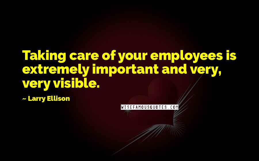 Larry Ellison Quotes: Taking care of your employees is extremely important and very, very visible.