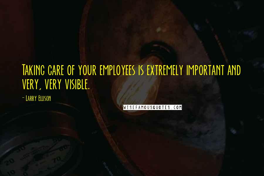 Larry Ellison Quotes: Taking care of your employees is extremely important and very, very visible.