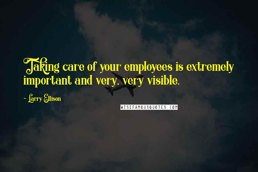 Larry Ellison Quotes: Taking care of your employees is extremely important and very, very visible.