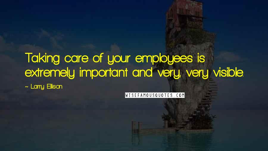 Larry Ellison Quotes: Taking care of your employees is extremely important and very, very visible.