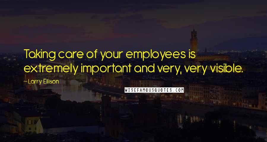 Larry Ellison Quotes: Taking care of your employees is extremely important and very, very visible.