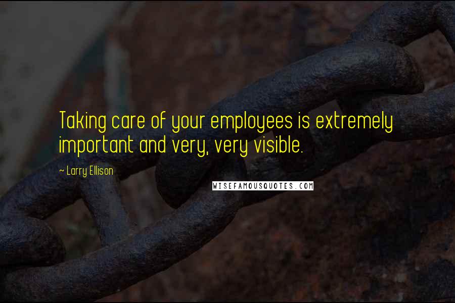 Larry Ellison Quotes: Taking care of your employees is extremely important and very, very visible.