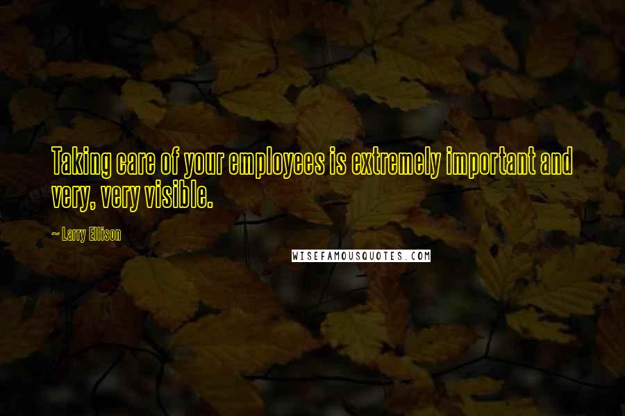 Larry Ellison Quotes: Taking care of your employees is extremely important and very, very visible.