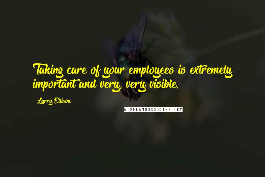 Larry Ellison Quotes: Taking care of your employees is extremely important and very, very visible.