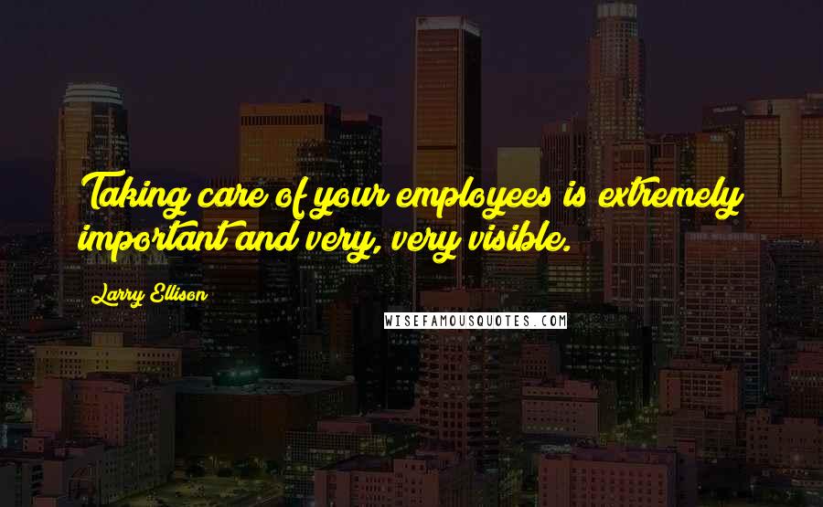 Larry Ellison Quotes: Taking care of your employees is extremely important and very, very visible.