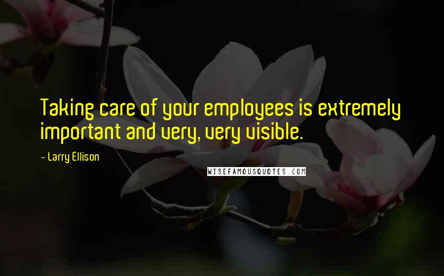 Larry Ellison Quotes: Taking care of your employees is extremely important and very, very visible.