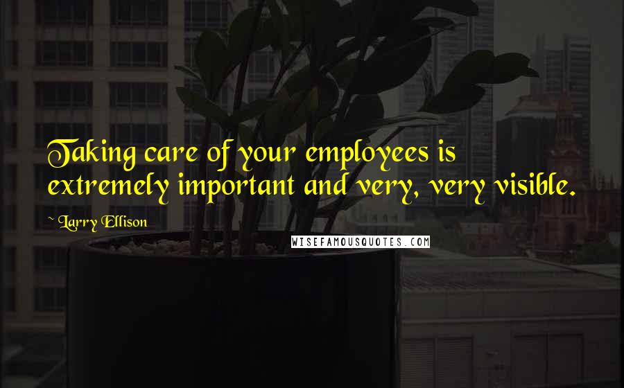 Larry Ellison Quotes: Taking care of your employees is extremely important and very, very visible.